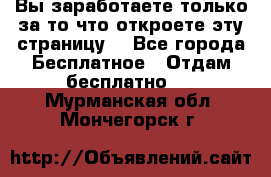 Вы заработаете только за то что откроете эту страницу. - Все города Бесплатное » Отдам бесплатно   . Мурманская обл.,Мончегорск г.